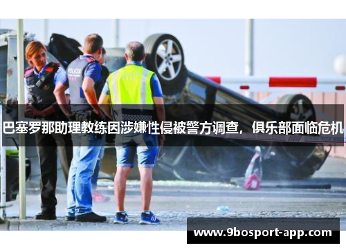 巴塞罗那助理教练因涉嫌性侵被警方调查，俱乐部面临危机
