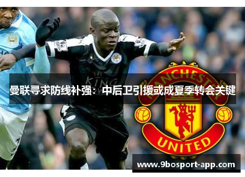 曼联寻求防线补强：中后卫引援或成夏季转会关键