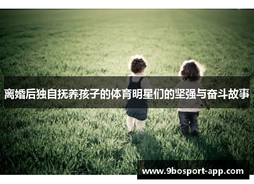 离婚后独自抚养孩子的体育明星们的坚强与奋斗故事