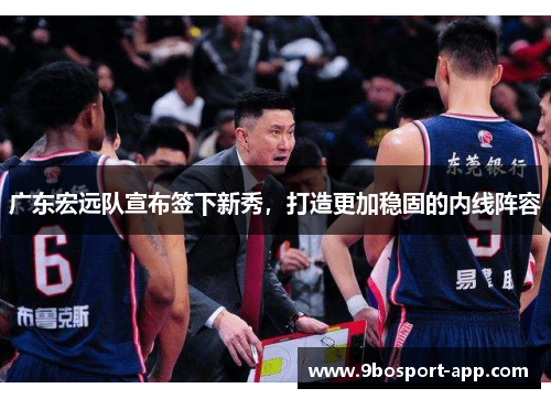 广东宏远队宣布签下新秀，打造更加稳固的内线阵容
