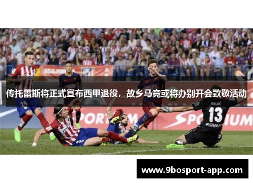 传托雷斯将正式宣布西甲退役，故乡马竞或将办别开会致敬活动