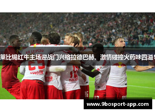莱比锡红牛主场迎战门兴格拉德巴赫，激情碰撞火药味四溢！