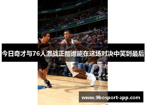 今日奇才与76人激战正酣谁能在这场对决中笑到最后