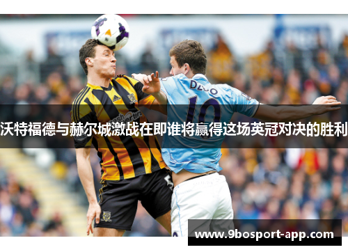 沃特福德与赫尔城激战在即谁将赢得这场英冠对决的胜利