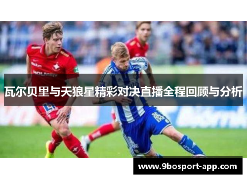 瓦尔贝里与天狼星精彩对决直播全程回顾与分析