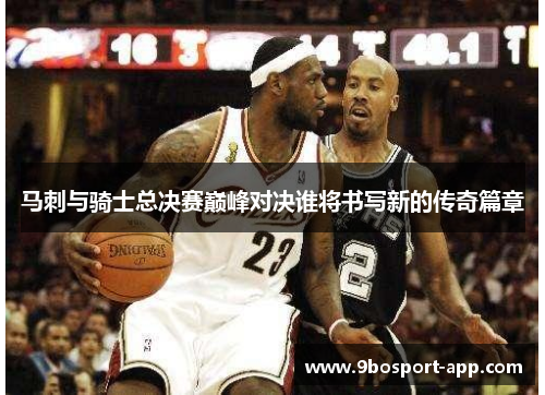 马刺与骑士总决赛巅峰对决谁将书写新的传奇篇章